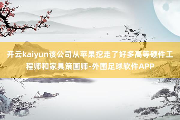 开云kaiyun该公司从苹果挖走了好多高等硬件工程师和家具策画师-外围足球软件APP