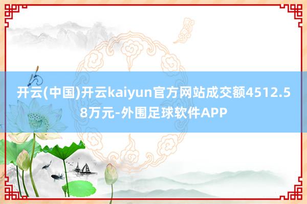 开云(中国)开云kaiyun官方网站成交额4512.58万元-外围足球软件APP