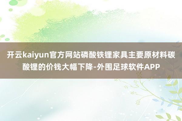开云kaiyun官方网站磷酸铁锂家具主要原材料碳酸锂的价钱大幅下降-外围足球软件APP