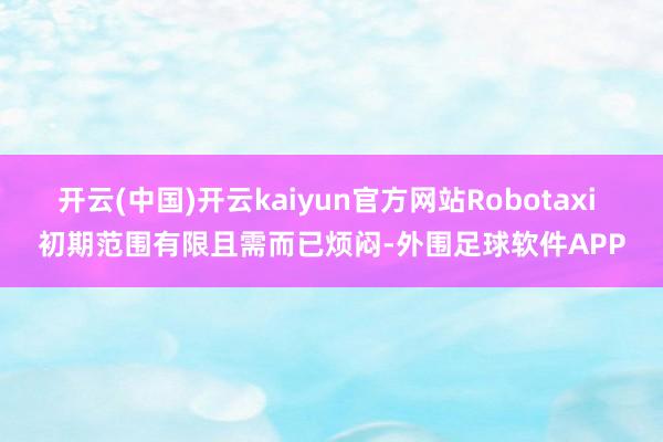 开云(中国)开云kaiyun官方网站Robotaxi 初期范围有限且需而已烦闷-外围足球软件APP