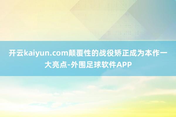 开云kaiyun.com颠覆性的战役矫正成为本作一大亮点-外围足球软件APP