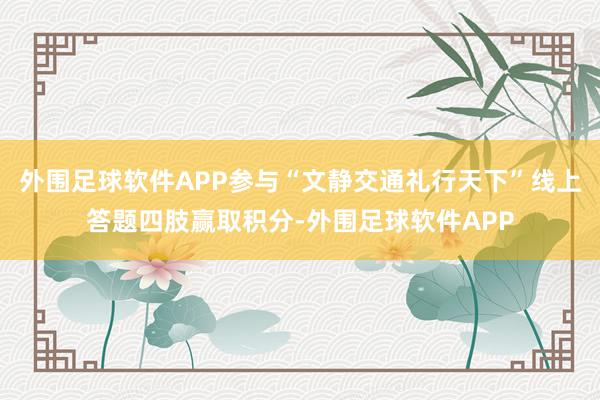 外围足球软件APP参与“文静交通礼行天下”线上答题四肢赢取积分-外围足球软件APP