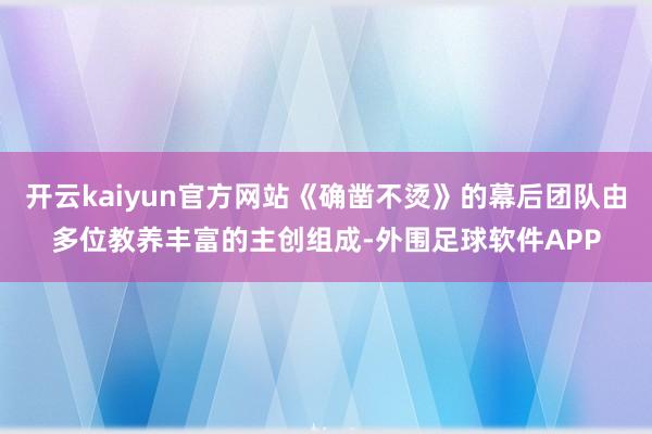 开云kaiyun官方网站《确凿不烫》的幕后团队由多位教养丰富的主创组成-外围足球软件APP