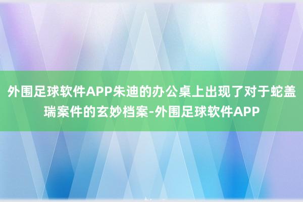 外围足球软件APP朱迪的办公桌上出现了对于蛇盖瑞案件的玄妙档案-外围足球软件APP