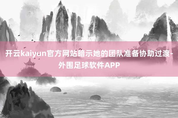 开云kaiyun官方网站暗示她的团队准备协助过渡-外围足球软件APP