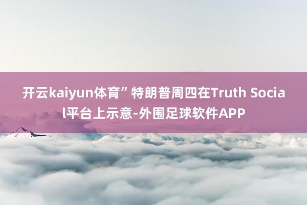 开云kaiyun体育”特朗普周四在Truth Social平台上示意-外围足球软件APP