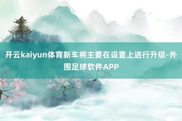 开云kaiyun体育新车将主要在设置上进行升级-外围足球软件APP