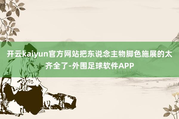 开云kaiyun官方网站把东说念主物脚色施展的太齐全了-外围足球软件APP