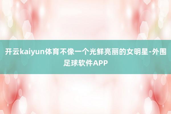 开云kaiyun体育不像一个光鲜亮丽的女明星-外围足球软件APP
