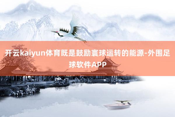 开云kaiyun体育既是鼓励寰球运转的能源-外围足球软件APP