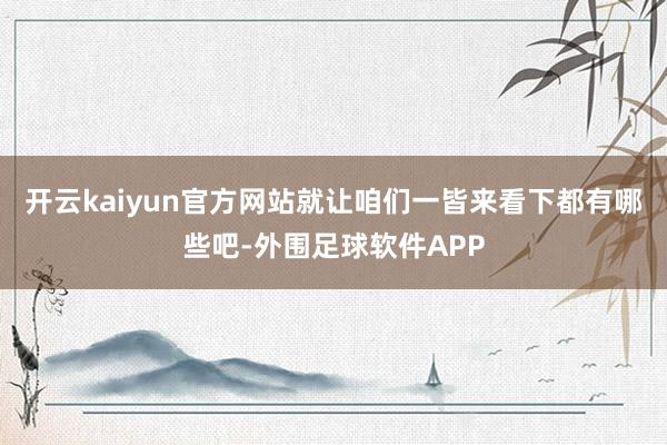 开云kaiyun官方网站就让咱们一皆来看下都有哪些吧-外围足球软件APP