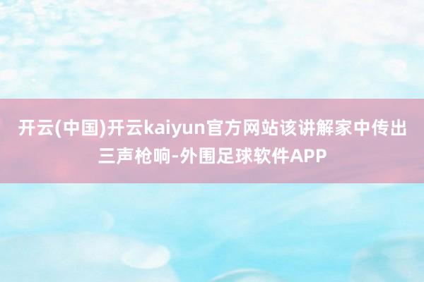 开云(中国)开云kaiyun官方网站该讲解家中传出三声枪响-外围足球软件APP
