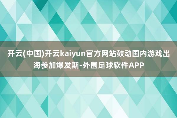 开云(中国)开云kaiyun官方网站鼓动国内游戏出海参加爆发期-外围足球软件APP