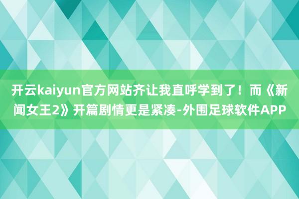 开云kaiyun官方网站齐让我直呼学到了！而《新闻女王2》开篇剧情更是紧凑-外围足球软件APP