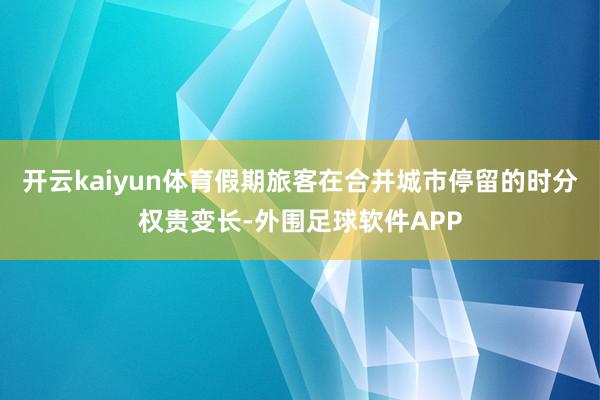 开云kaiyun体育假期旅客在合并城市停留的时分权贵变长-外围足球软件APP