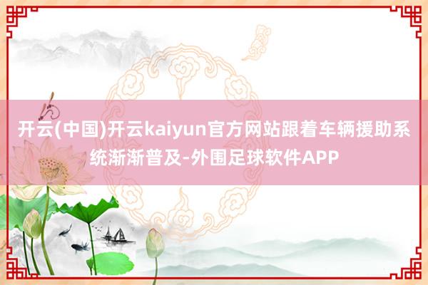 开云(中国)开云kaiyun官方网站跟着车辆援助系统渐渐普及-外围足球软件APP