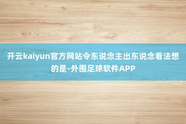 开云kaiyun官方网站令东说念主出东说念看法想的是-外围足球软件APP