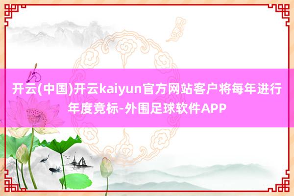 开云(中国)开云kaiyun官方网站客户将每年进行年度竞标-外围足球软件APP