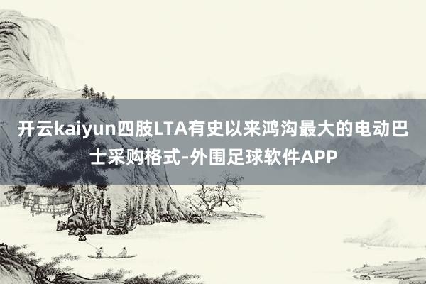 开云kaiyun四肢LTA有史以来鸿沟最大的电动巴士采购格式-外围足球软件APP