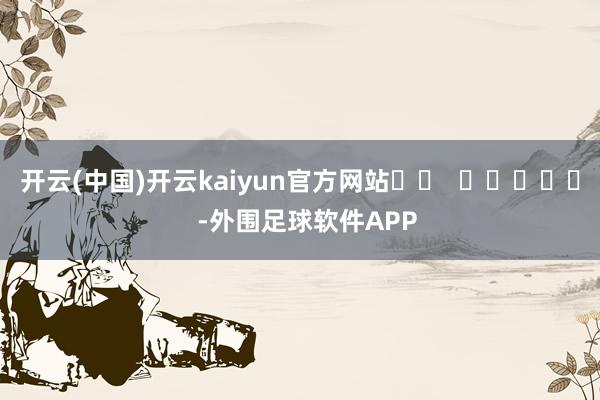 开云(中国)开云kaiyun官方网站		  					  -外围足球软件APP
