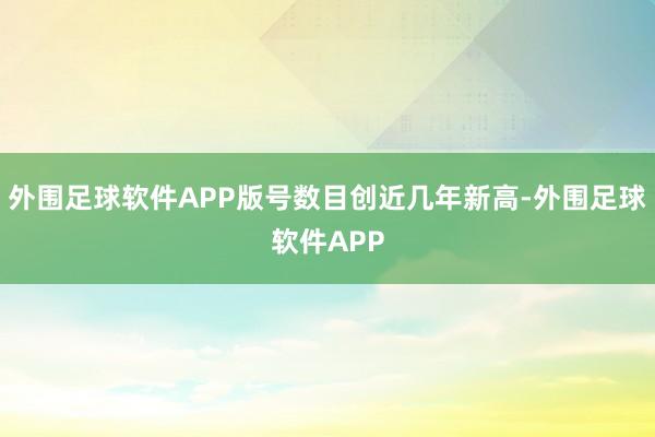 外围足球软件APP版号数目创近几年新高-外围足球软件APP