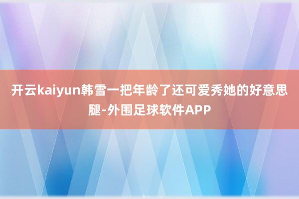开云kaiyun韩雪一把年龄了还可爱秀她的好意思腿-外围足球软件APP