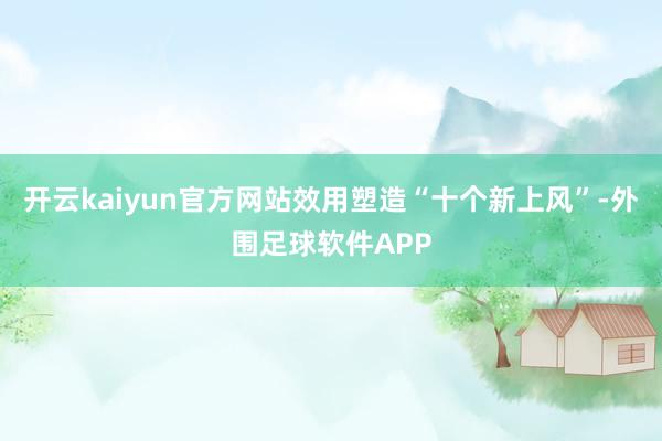 开云kaiyun官方网站效用塑造“十个新上风”-外围足球软件APP