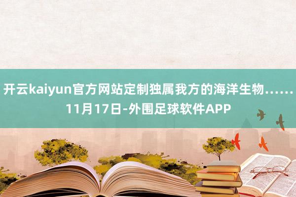 开云kaiyun官方网站定制独属我方的海洋生物……11月17日-外围足球软件APP