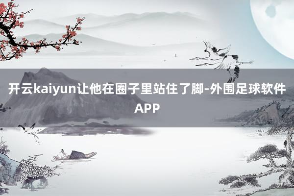 开云kaiyun让他在圈子里站住了脚-外围足球软件APP