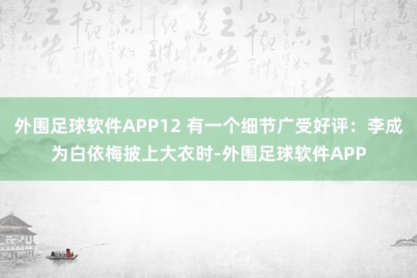 外围足球软件APP12 有一个细节广受好评：李成为白依梅披上大衣时-外围足球软件APP