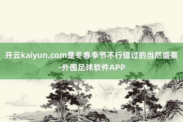开云kaiyun.com是冬春季节不行错过的当然盛景-外围足球软件APP
