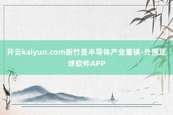 开云kaiyun.com新竹是半导体产业重镇-外围足球软件APP