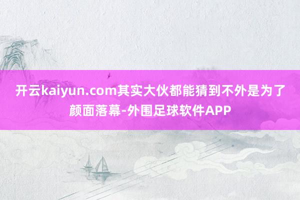 开云kaiyun.com其实大伙都能猜到不外是为了颜面落幕-外围足球软件APP