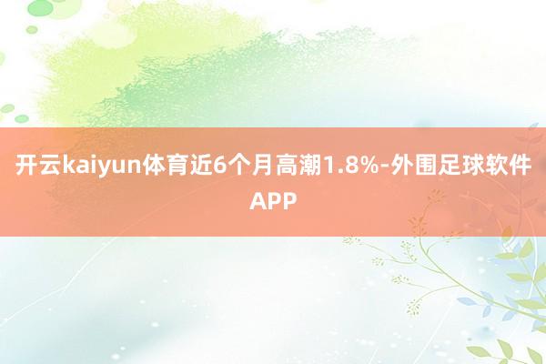 开云kaiyun体育近6个月高潮1.8%-外围足球软件APP