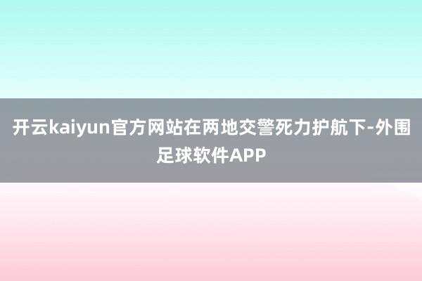开云kaiyun官方网站在两地交警死力护航下-外围足球软件APP