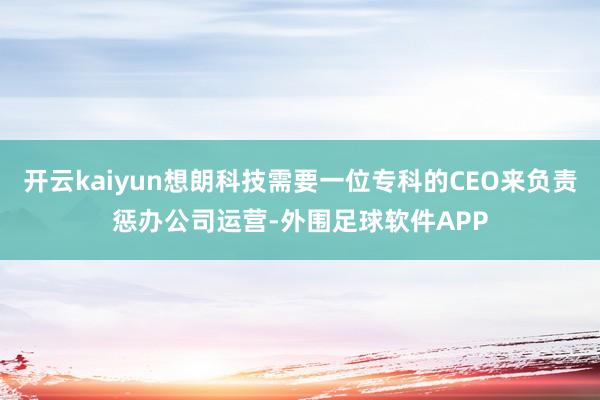开云kaiyun想朗科技需要一位专科的CEO来负责惩办公司运营-外围足球软件APP