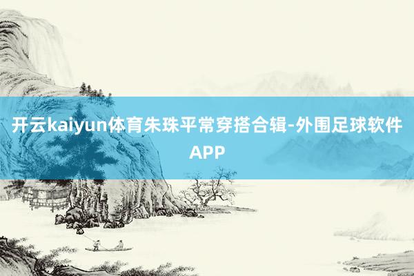 开云kaiyun体育朱珠平常穿搭合辑-外围足球软件APP