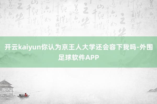 开云kaiyun你认为京王人大学还会容下我吗-外围足球软件APP