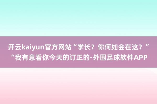 开云kaiyun官方网站“学长？你何如会在这？”“我有意看你今天的订正的-外围足球软件APP