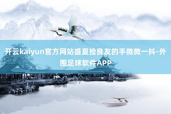 开云kaiyun官方网站盛夏捡良友的手微微一抖-外围足球软件APP