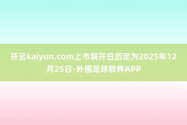 开云kaiyun.com上市洞开日历定为2025年12月25日-外围足球软件APP
