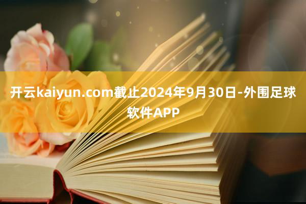 开云kaiyun.com截止2024年9月30日-外围足球软件APP