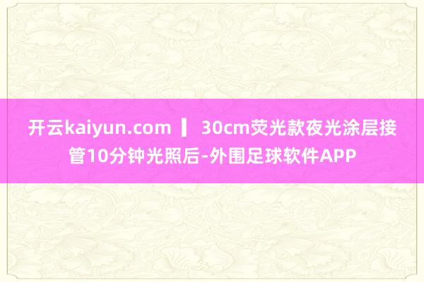 开云kaiyun.com  ▎30cm荧光款夜光涂层接管10分钟光照后-外围足球软件APP