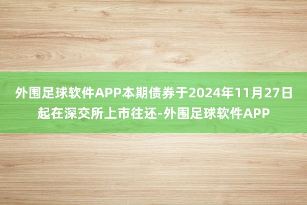 外围足球软件APP本期债券于2024年11月27日起在深交所上市往还-外围足球软件APP