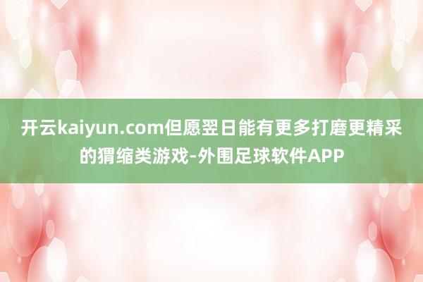 开云kaiyun.com但愿翌日能有更多打磨更精采的猬缩类游戏-外围足球软件APP