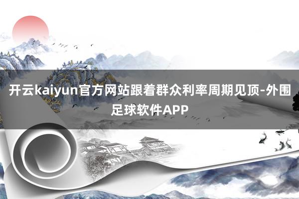 开云kaiyun官方网站跟着群众利率周期见顶-外围足球软件APP