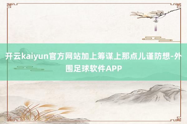 开云kaiyun官方网站加上筹谋上那点儿谨防想-外围足球软件APP