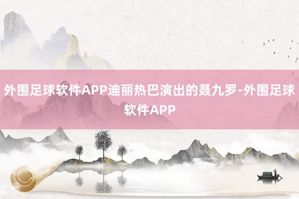 外围足球软件APP迪丽热巴演出的聂九罗-外围足球软件APP