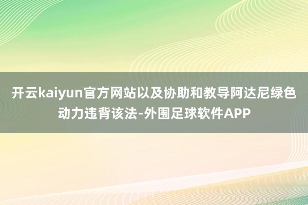 开云kaiyun官方网站以及协助和教导阿达尼绿色动力违背该法-外围足球软件APP
