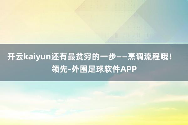 开云kaiyun还有最贫穷的一步——烹调流程哦! 领先-外围足球软件APP